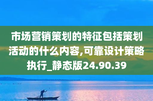 市场营销策划的特征包括策划活动的什么内容,可靠设计策略执行_静态版24.90.39