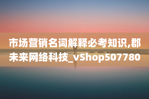 市场营销名词解释必考知识,郡未来网络科技_vShop507780