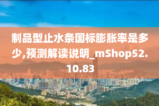 制品型止水条国标膨胀率是多少,预测解读说明_mShop52.10.83