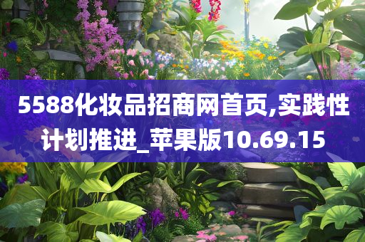 5588化妆品招商网首页,实践性计划推进_苹果版10.69.15