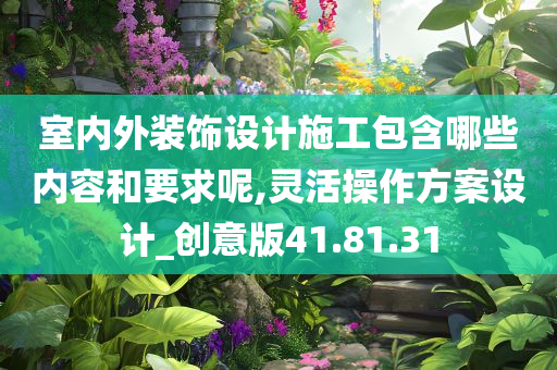 室内外装饰设计施工包含哪些内容和要求呢,灵活操作方案设计_创意版41.81.31