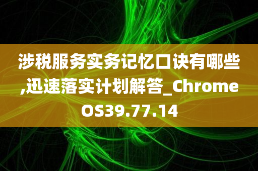 涉税服务实务记忆口诀有哪些,迅速落实计划解答_ChromeOS39.77.14