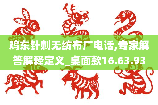 鸡东针刺无纺布厂电话,专家解答解释定义_桌面款16.63.93