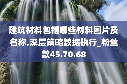 建筑材料包括哪些材料图片及名称,深层策略数据执行_粉丝款45.70.68