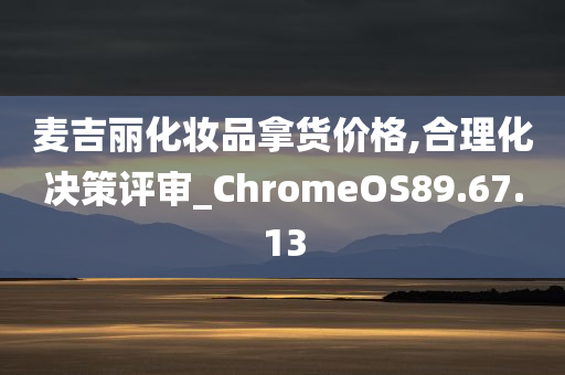 麦吉丽化妆品拿货价格,合理化决策评审_ChromeOS89.67.13