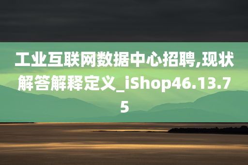 工业互联网数据中心招聘,现状解答解释定义_iShop46.13.75