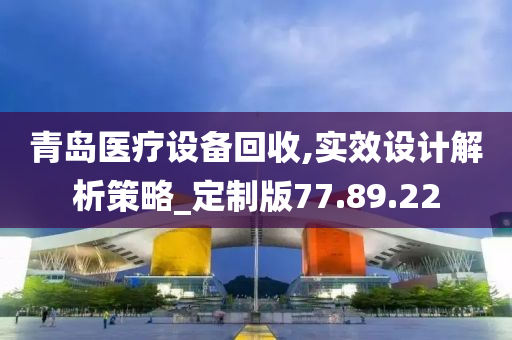 青岛医疗设备回收,实效设计解析策略_定制版77.89.22