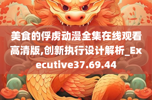 美食的俘虏动漫全集在线观看高清版,创新执行设计解析_Executive37.69.44