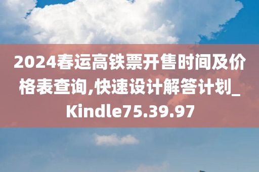 2024春运高铁票开售时间及价格表查询,快速设计解答计划_Kindle75.39.97