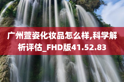 广州萱姿化妆品怎么样,科学解析评估_FHD版41.52.83