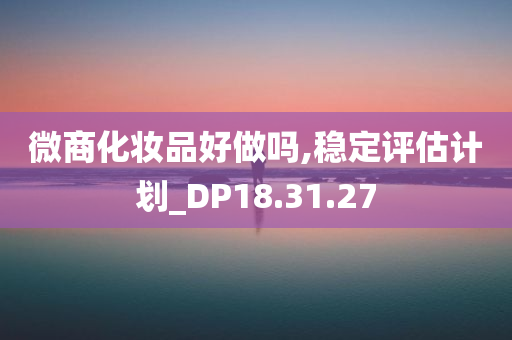 微商化妆品好做吗,稳定评估计划_DP18.31.27