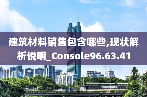 建筑材料销售包含哪些,现状解析说明_Console96.63.41