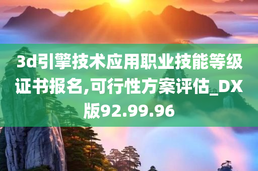 3d引擎技术应用职业技能等级证书报名,可行性方案评估_DX版92.99.96