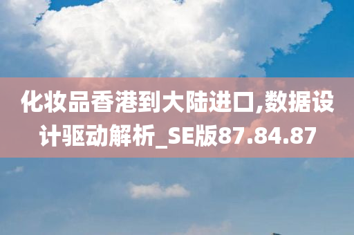 化妆品香港到大陆进口,数据设计驱动解析_SE版87.84.87