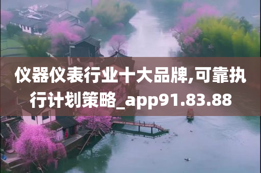 仪器仪表行业十大品牌,可靠执行计划策略_app91.83.88