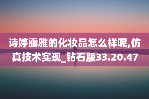 诗婷露雅的化妆品怎么样呢,仿真技术实现_钻石版33.20.47