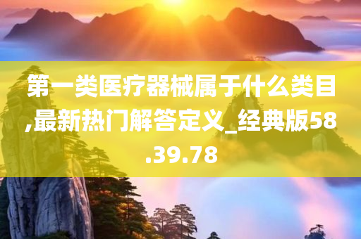 第一类医疗器械属于什么类目,最新热门解答定义_经典版58.39.78