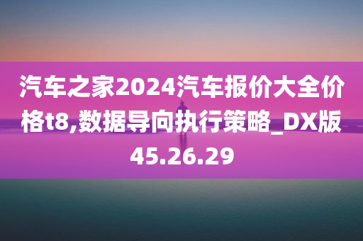 汽车之家2024汽车报价大全价格t8,数据导向执行策略_DX版45.26.29