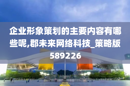 企业形象策划的主要内容有哪些呢,郡未来网络科技_策略版589226