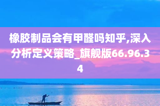 橡胶制品会有甲醛吗知乎,深入分析定义策略_旗舰版66.96.34