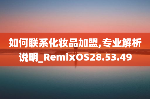 如何联系化妆品加盟,专业解析说明_RemixOS28.53.49