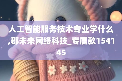 人工智能服务技术专业学什么,郡未来网络科技_专属款154145