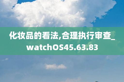 化妆品的看法,合理执行审查_watchOS45.63.83