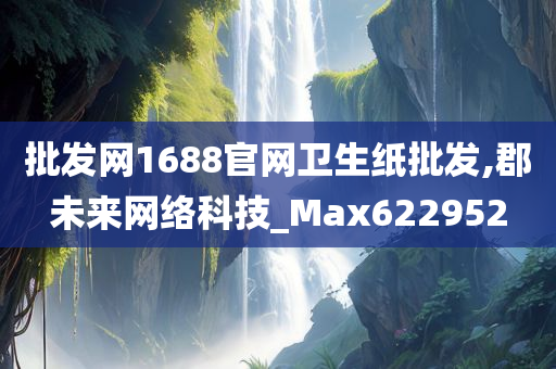 批发网1688官网卫生纸批发,郡未来网络科技_Max622952