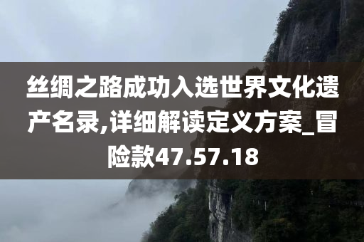 丝绸之路成功入选世界文化遗产名录,详细解读定义方案_冒险款47.57.18