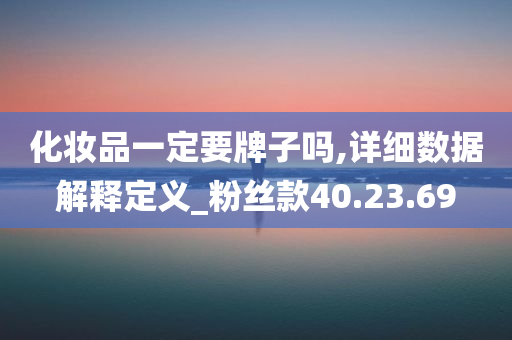 化妆品一定要牌子吗,详细数据解释定义_粉丝款40.23.69