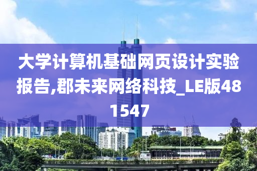 大学计算机基础网页设计实验报告,郡未来网络科技_LE版481547