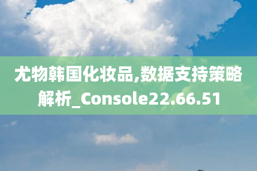 尤物韩国化妆品,数据支持策略解析_Console22.66.51