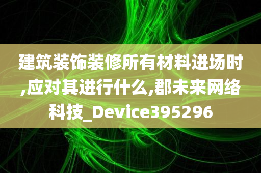 建筑装饰装修所有材料进场时,应对其进行什么,郡未来网络科技_Device395296