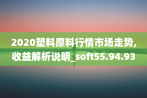 2020塑料原料行情市场走势,收益解析说明_soft55.94.93