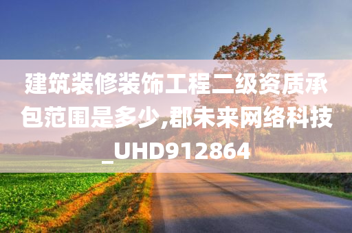 建筑装修装饰工程二级资质承包范围是多少,郡未来网络科技_UHD912864