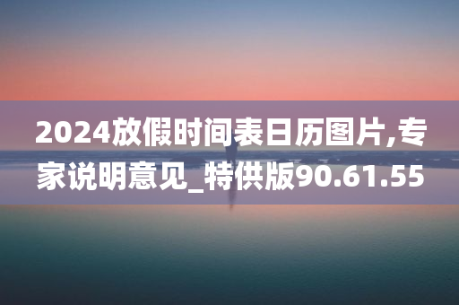 2024放假时间表日历图片,专家说明意见_特供版90.61.55