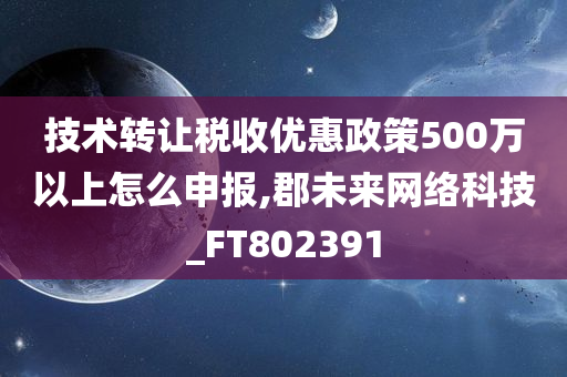 技术转让税收优惠政策500万以上怎么申报,郡未来网络科技_FT802391