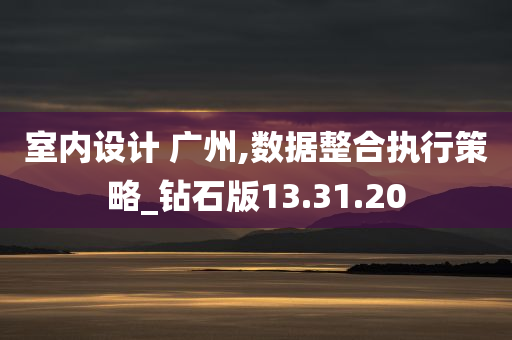 室内设计 广州,数据整合执行策略_钻石版13.31.20