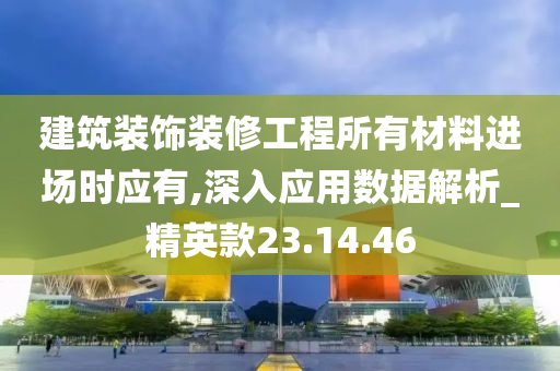 建筑装饰装修工程所有材料进场时应有,深入应用数据解析_精英款23.14.46