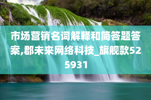 市场营销名词解释和简答题答案,郡未来网络科技_旗舰款525931