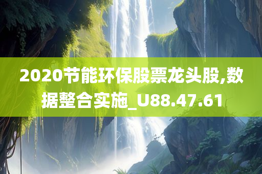 2020节能环保股票龙头股,数据整合实施_U88.47.61