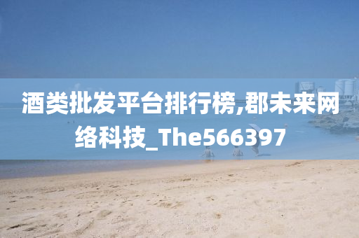 酒类批发平台排行榜,郡未来网络科技_The566397