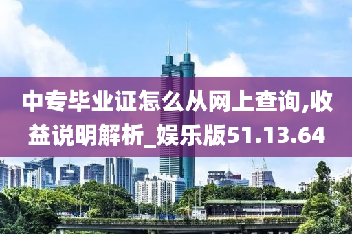 中专毕业证怎么从网上查询,收益说明解析_娱乐版51.13.64