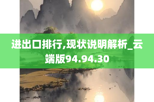 进出口排行,现状说明解析_云端版94.94.30