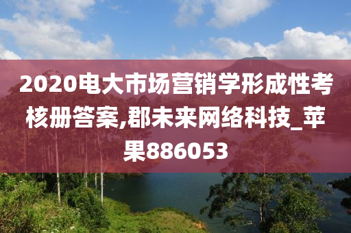 2020电大市场营销学形成性考核册答案,郡未来网络科技_苹果886053