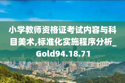 小学教师资格证考试内容与科目美术,标准化实施程序分析_Gold94.18.71