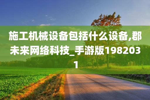 施工机械设备包括什么设备,郡未来网络科技_手游版1982031