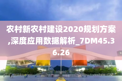 农村新农村建设2020规划方案,深度应用数据解析_7DM45.36.26