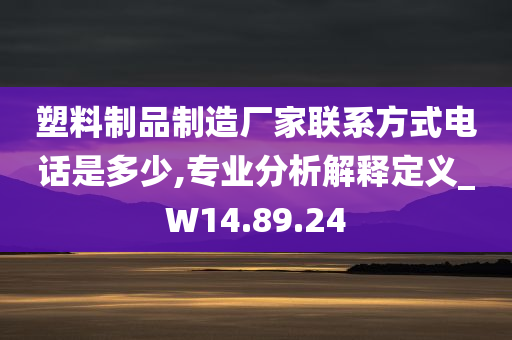 塑料制品制造厂家联系方式电话是多少,专业分析解释定义_W14.89.24