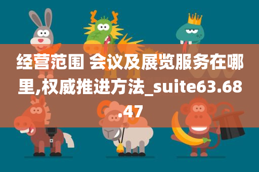 经营范围 会议及展览服务在哪里,权威推进方法_suite63.68.47